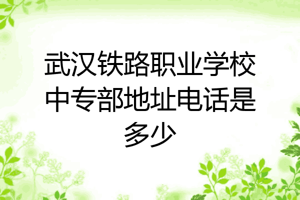 武汉铁路职业学校中专部地址电话是多少