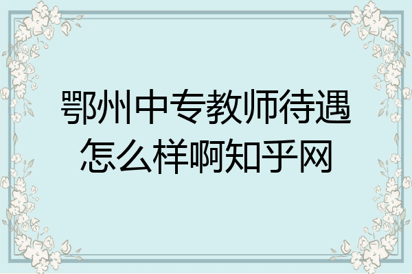 鄂州中专教师待遇怎么样啊知乎网
