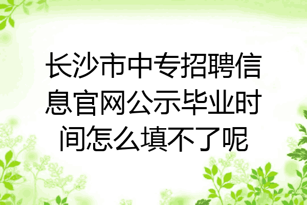 长沙市中专招聘信息官网公示毕业时间怎么填不了呢