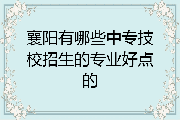 襄阳有哪些中专技校招生的专业好点的