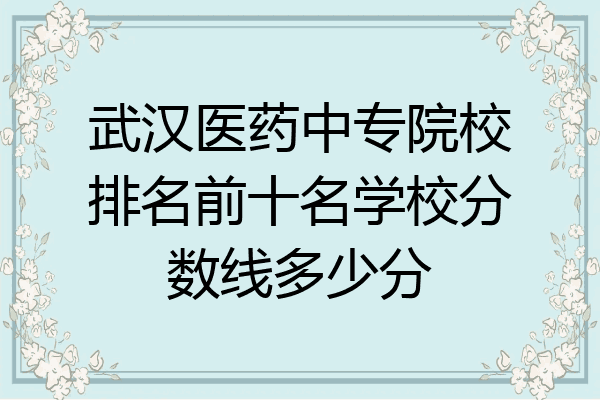 武汉医药中专院校排名前十名学校分数线多少分
