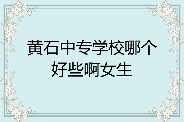 黄石中专学校哪个好些啊女生