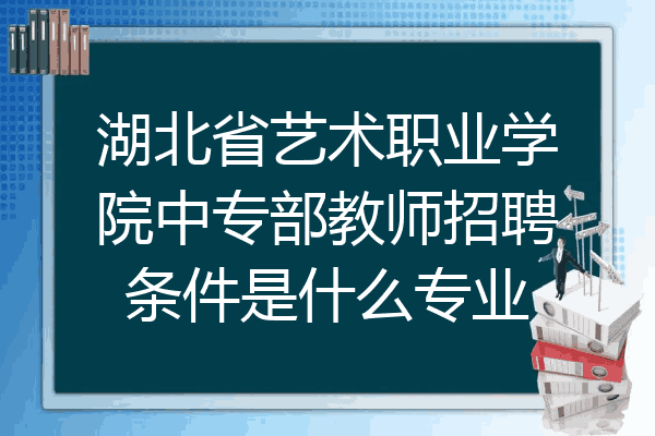 湖北省艺术职业学院中专部教师招聘条件是什么专业