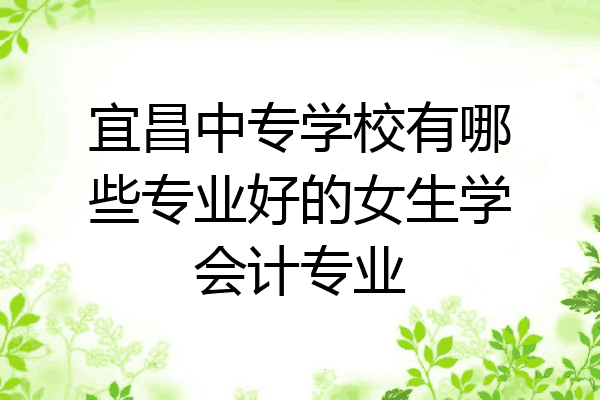 宜昌中专学校有哪些专业好的女生学会计专业