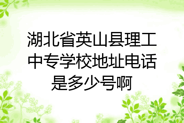湖北省英山县理工中专学校地址电话是多少号啊