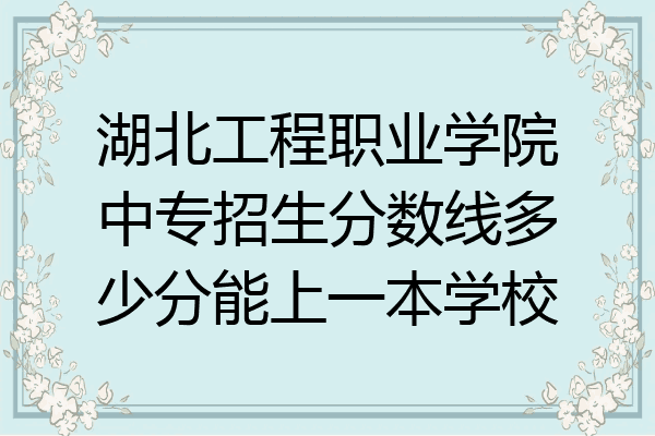 湖北工程职业学院中专招生分数线多少分能上一本学校