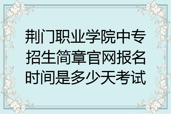 荆门职业学院中专招生简章官网报名时间是多少天考试
