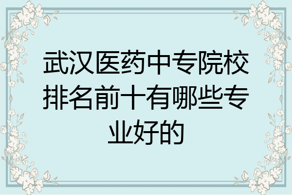 武汉医药中专院校排名前十有哪些专业好的
