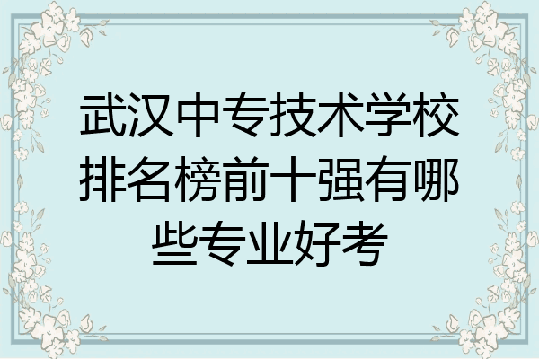 武汉中专技术学校排名榜前十强有哪些专业好考