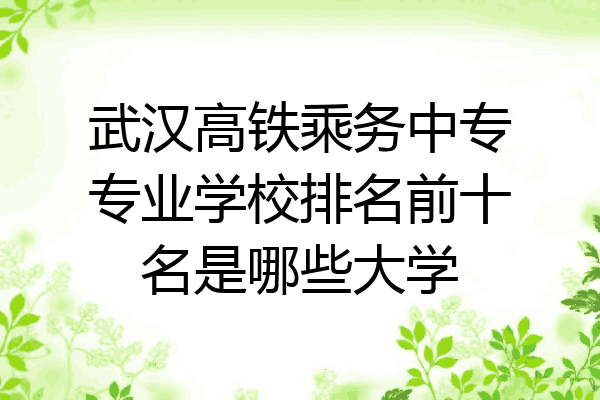 武汉高铁乘务中专专业学校排名前十名是哪些大学