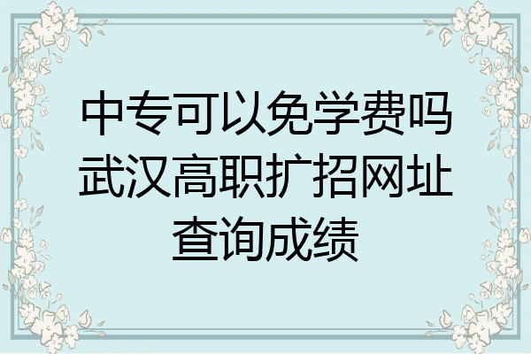 中专可以免学费吗武汉高职扩招网址查询成绩