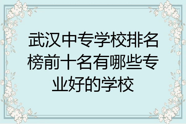 武汉中专学校排名榜前十名有哪些专业好的学校