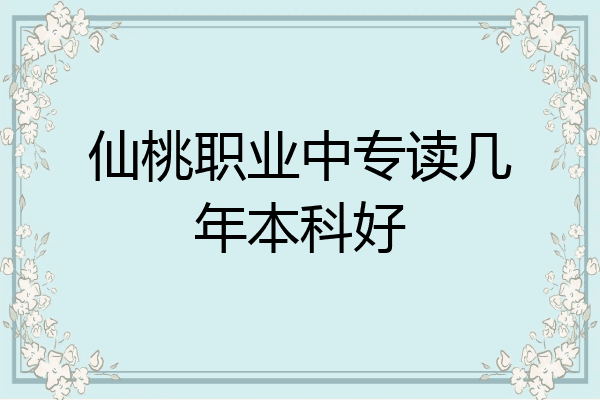 仙桃职业中专读几年本科好