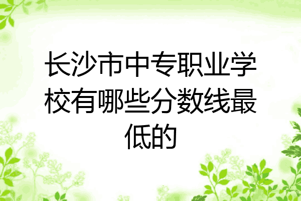 长沙市中专职业学校有哪些分数线最低的