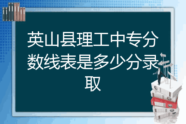 英山县理工中专分数线表是多少分录取