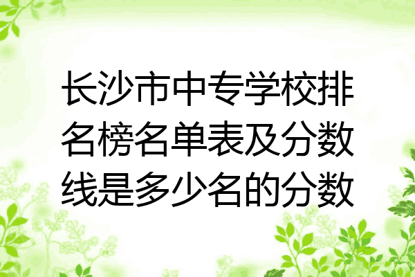 长沙市中专学校排名榜名单表及分数线是多少名的分数