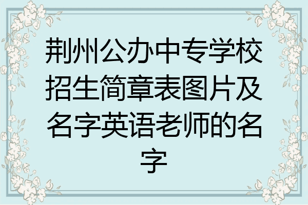 荆州公办中专学校招生简章表图片及名字英语老师的名字