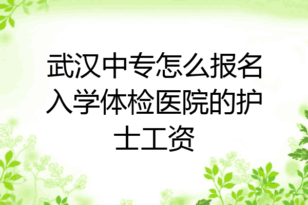 武汉中专怎么报名入学体检医院的护士工资