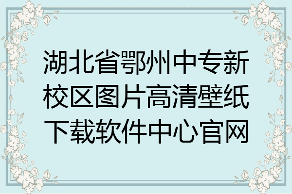 湖北省鄂州中专新校区图片高清壁纸下载软件中心官网