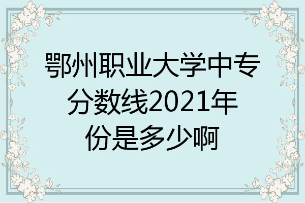 鄂州职业大学中专分数线2021年份是多少啊