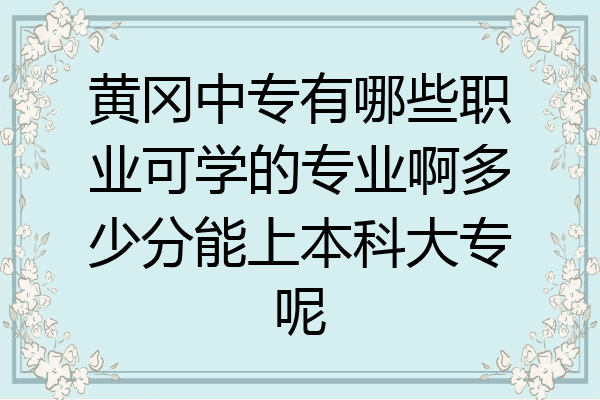 黄冈中专有哪些职业可学的专业啊多少分能上本科大专呢
