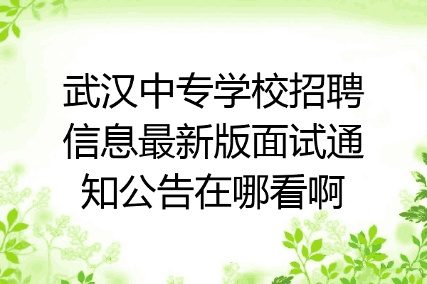 武汉中专学校招聘信息最新版面试通知公告在哪看啊