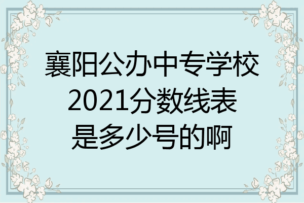 襄阳公办中专学校2021分数线表是多少号的啊