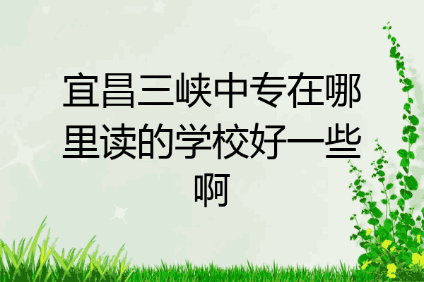 宜昌三峡中专在哪里读的学校好一些啊