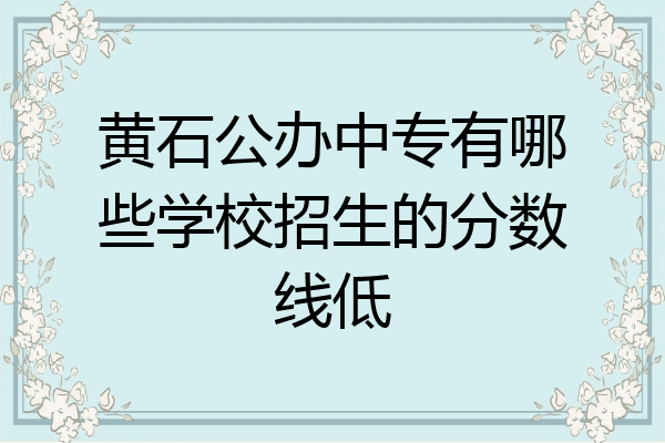 黄石公办中专有哪些学校招生的分数线低