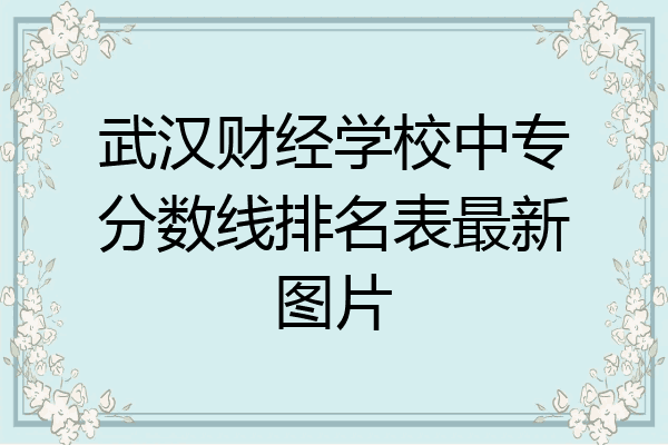 武汉财经学校中专分数线排名表最新图片