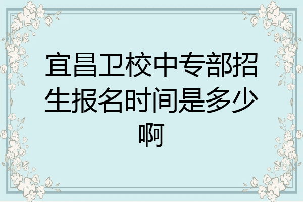 宜昌卫校中专部招生报名时间是多少啊