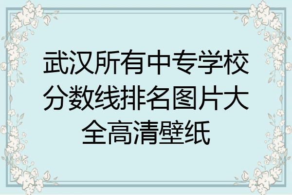 武汉所有中专学校分数线排名图片大全高清壁纸