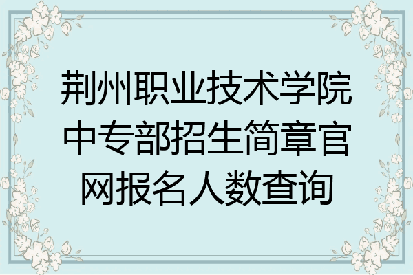 荆州职业技术学院中专部招生简章官网报名人数查询