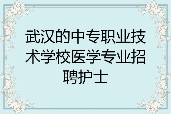 武汉的中专职业技术学校医学专业招聘护士
