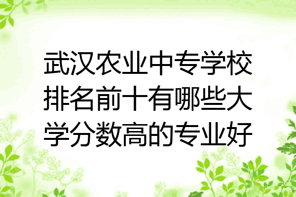 武汉农业中专学校排名前十有哪些大学分数高的专业好