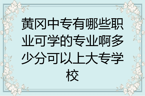 黄冈中专有哪些职业可学的专业啊多少分可以上大专学校