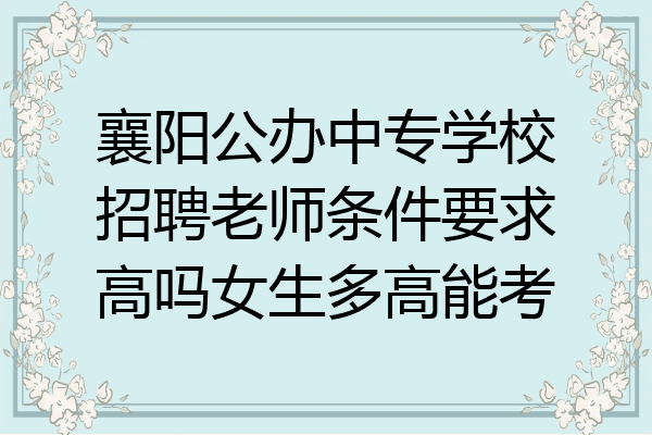 襄阳公办中专学校招聘老师条件要求高吗女生多高能考