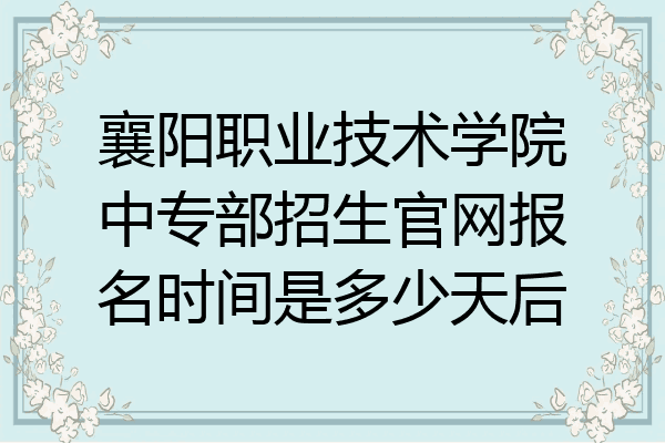 襄阳职业技术学院中专部招生官网报名时间是多少天后