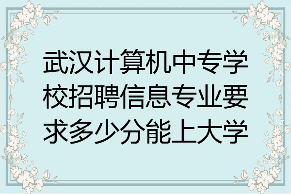 武汉计算机中专学校招聘信息专业要求多少分能上大学