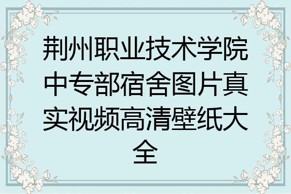 荆州职业技术学院中专部宿舍图片真实视频高清壁纸大全