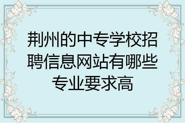 荆州的中专学校招聘信息网站有哪些专业要求高