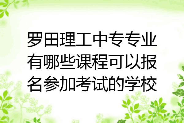 罗田理工中专专业有哪些课程可以报名参加考试的学校