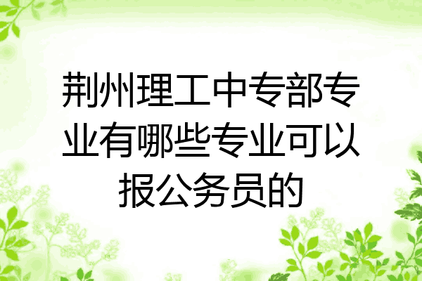 荆州理工中专部专业有哪些专业可以报公务员的