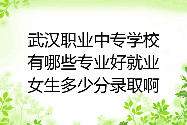 武汉职业中专学校有哪些专业好就业女生多少分录取啊