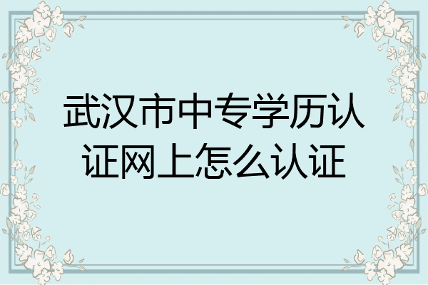 武汉市中专学历认证网上怎么认证