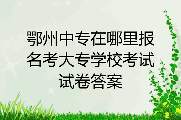 鄂州中专在哪里报名考大专学校考试试卷答案