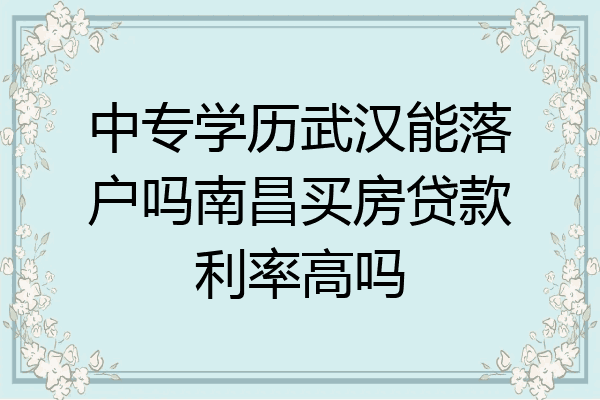 中专学历武汉能落户吗南昌买房贷款利率高吗