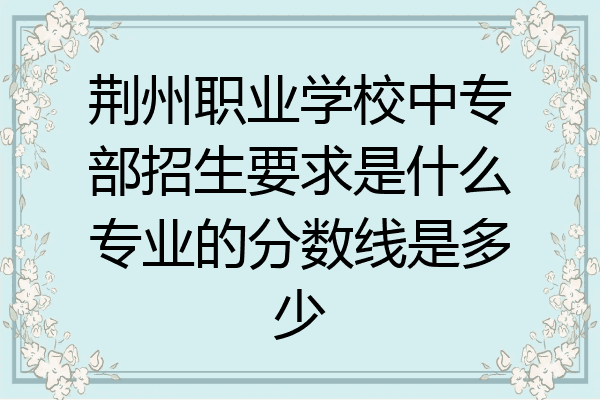 荆州职业学校中专部招生要求是什么专业的分数线是多少
