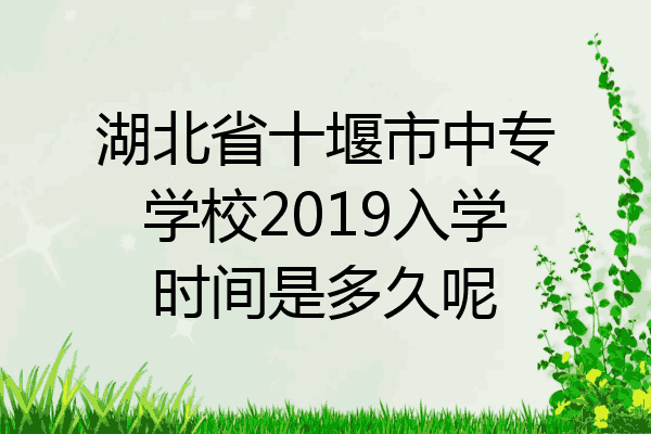 湖北省十堰市中专学校2019入学时间是多久呢