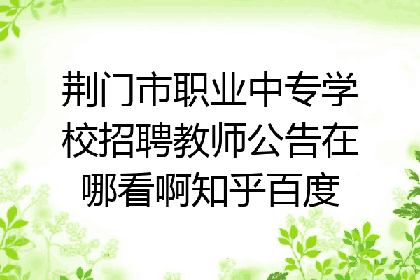 荆门市职业中专学校招聘教师公告在哪看啊知乎百度
